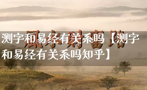 测字和易经有关系吗【测字和易经有关系吗知乎】_https://www.dao-sheng-yuan.com_易经_第1张