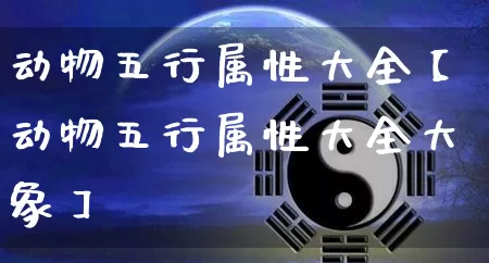 动物五行属性大全【动物五行属性大全大象】_https://www.dao-sheng-yuan.com_道源国学_第1张