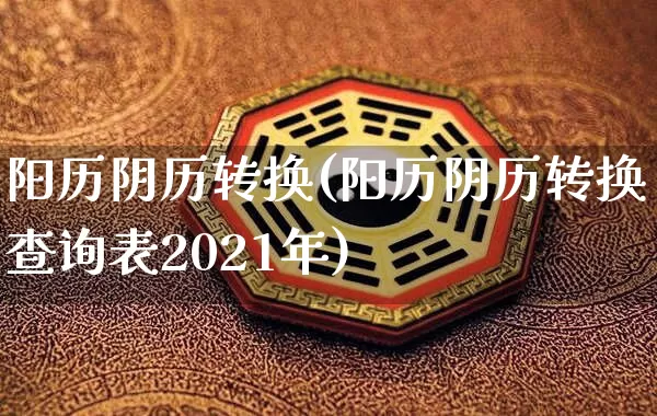 阳历阴历转换(阳历阴历转换查询表2021年)_https://www.dao-sheng-yuan.com_八字_第1张