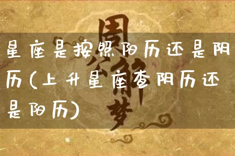 星座是按照阳历还是阴历(上升星座查阴历还是阳历)_https://www.dao-sheng-yuan.com_五行_第1张