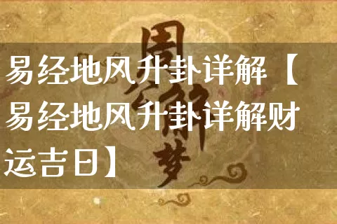 易经地风升卦详解【易经地风升卦详解财运吉日】_https://www.dao-sheng-yuan.com_五行_第1张