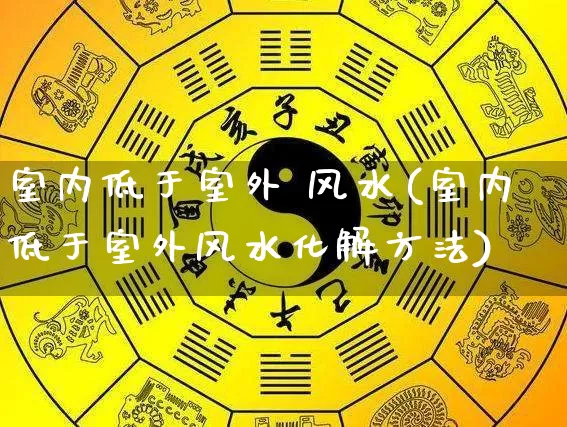 室内低于室外 风水(室内低于室外风水化解方法)_https://www.dao-sheng-yuan.com_风水_第1张