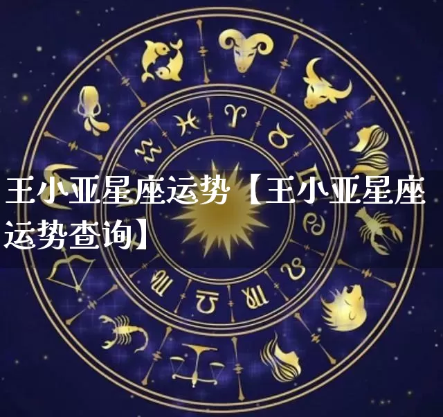 王小亚星座运势【王小亚星座运势查询】_https://www.dao-sheng-yuan.com_易经_第1张