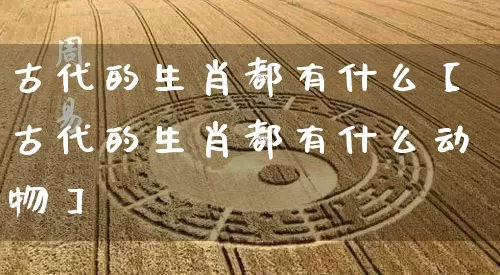 古代的生肖都有什么【古代的生肖都有什么动物】_https://www.dao-sheng-yuan.com_周公解梦_第1张