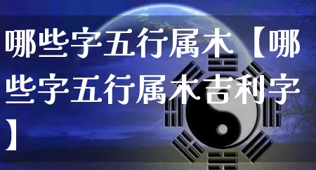 哪些字五行属木【哪些字五行属木吉利字】_https://www.dao-sheng-yuan.com_生肖属相_第1张