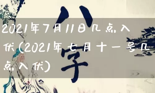 2021年7月11日几点入伏(2021年七月十一号几点入伏)_https://www.dao-sheng-yuan.com_八字_第1张