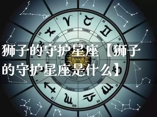 狮子的守护星座【狮子的守护星座是什么】_https://www.dao-sheng-yuan.com_道源国学_第1张
