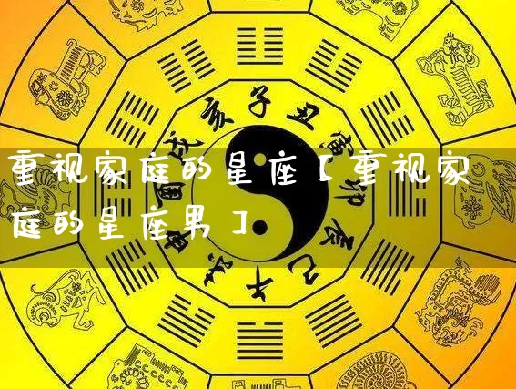 重视家庭的星座【重视家庭的星座男】_https://www.dao-sheng-yuan.com_风水_第1张