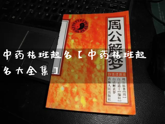 中药祛斑起名【中药祛斑起名大全集】_https://www.dao-sheng-yuan.com_起名_第1张