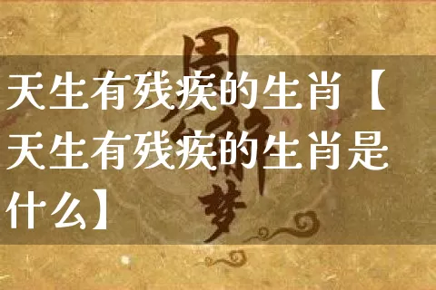 天生有残疾的生肖【天生有残疾的生肖是什么】_https://www.dao-sheng-yuan.com_八字_第1张