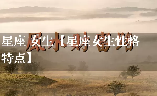 星座 女生【星座女生性格特点】_https://www.dao-sheng-yuan.com_生肖属相_第1张