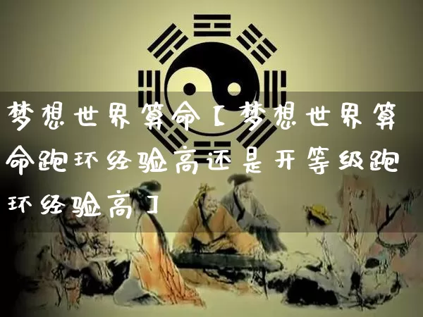 梦想世界算命【梦想世界算命跑环经验高还是开等级跑环经验高】_https://www.dao-sheng-yuan.com_算命_第1张