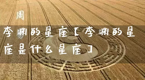 李渊的星座【李渊的星座是什么星座】_https://www.dao-sheng-yuan.com_易经_第1张