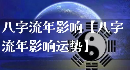 八字流年影响【八字流年影响运势】_https://www.dao-sheng-yuan.com_风水_第1张