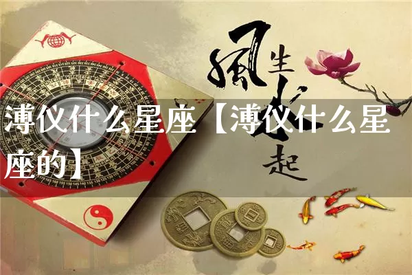 溥仪什么星座【溥仪什么星座的】_https://www.dao-sheng-yuan.com_风水_第1张
