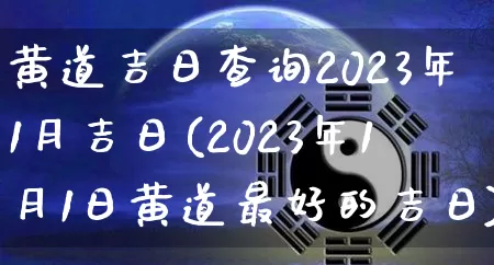 黄道吉日查询2023年1月吉日(2023年1月1日黄道最好的吉日)_https://www.dao-sheng-yuan.com_算命_第1张