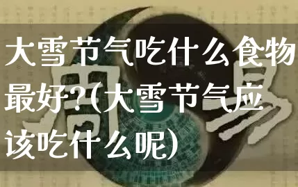 大雪节气吃什么食物最好?(大雪节气应该吃什么呢)_https://www.dao-sheng-yuan.com_算命_第1张