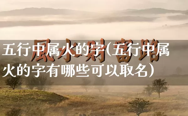 五行中属火的字(五行中属火的字有哪些可以取名)_易经_第1张_道圣缘 五行中属火的字(五行中属火的字有哪些可以取名)_https://www.dao-sheng-yuan.com_易经_第1张