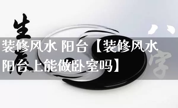装修风水 阳台【装修风水阳台上能做卧室吗】_https://www.dao-sheng-yuan.com_风水_第1张