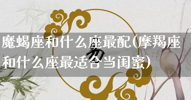 魔蝎座和什么座最配(摩羯座和什么座最适合当闺蜜)_https://www.dao-sheng-yuan.com_十二星座_第1张