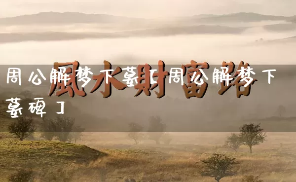 周公解梦下墓【周公解梦下墓碑】_https://www.dao-sheng-yuan.com_十二星座_第1张