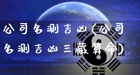 公司名测吉凶(公司名测吉凶三藏算命)_https://www.dao-sheng-yuan.com_五行_第1张