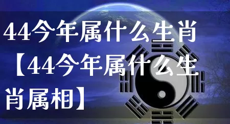 44今年属什么生肖【44今年属什么生肖属相】_https://www.dao-sheng-yuan.com_起名_第1张
