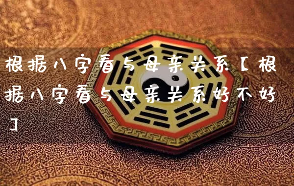 根据八字看与母亲关系【根据八字看与母亲关系好不好】_https://www.dao-sheng-yuan.com_八字_第1张