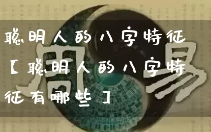 聪明人的八字特征【聪明人的八字特征有哪些】_https://www.dao-sheng-yuan.com_风水_第1张