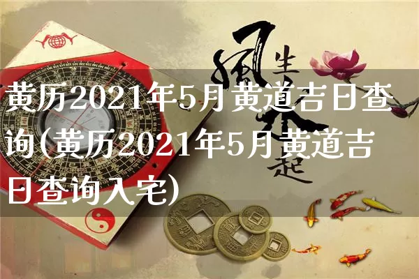 黄历2021年5月黄道吉日查询(黄历2021年5月黄道吉日查询入宅)_https://www.dao-sheng-yuan.com_算命_第1张