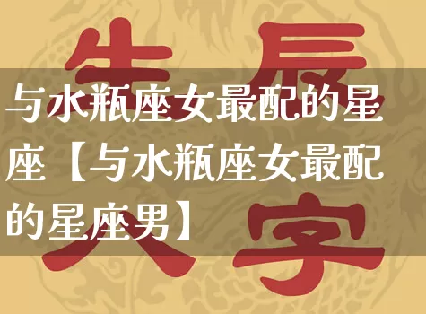 与水瓶座女最配的星座【与水瓶座女最配的星座男】_https://www.dao-sheng-yuan.com_周公解梦_第1张