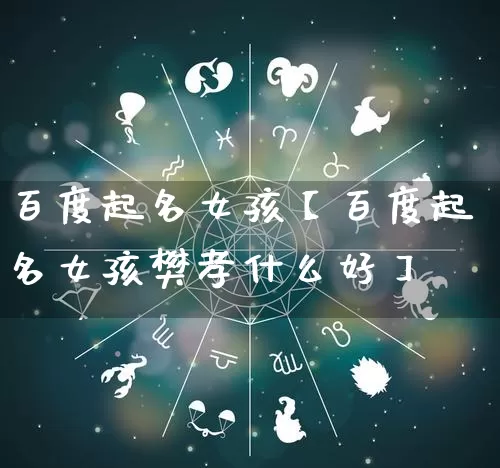 百度起名女孩【百度起名女孩樊孝什么好】_https://www.dao-sheng-yuan.com_八字_第1张