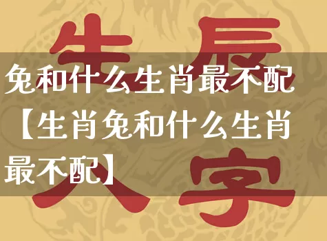 兔和什么生肖最不配【生肖兔和什么生肖最不配】_https://www.dao-sheng-yuan.com_易经_第1张