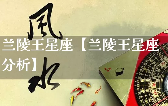 兰陵王星座【兰陵王星座分析】_https://www.dao-sheng-yuan.com_八字_第1张