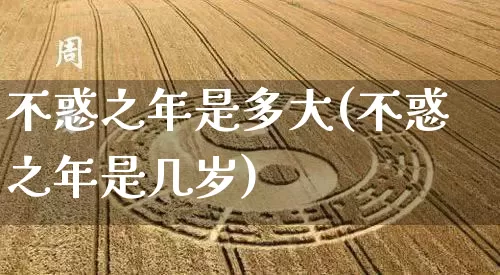 不惑之年是多大(不惑之年是几岁)_易经_第1张_道圣缘 不惑之年是多大(不惑之年是几岁)_https://www.dao-sheng-yuan.com_易经_第1张