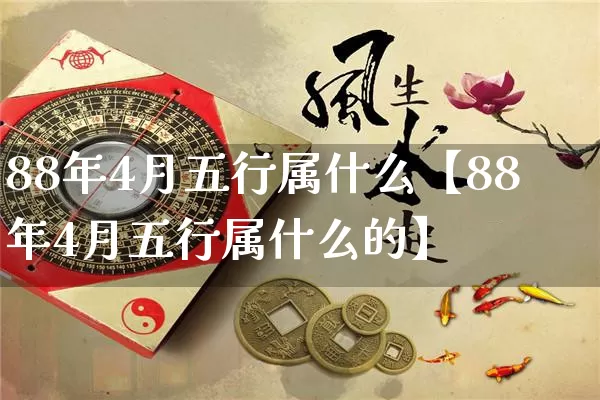 88年4月五行属什么【88年4月五行属什么的】_https://www.dao-sheng-yuan.com_易经_第1张