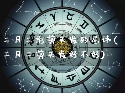 二月二前剪头发的忌讳(二月二剪头发好不好)_https://www.dao-sheng-yuan.com_八字_第1张