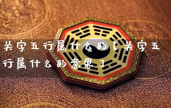 关字五行属什么的【关字五行属什么的意思】_https://www.dao-sheng-yuan.com_生肖属相_第1张