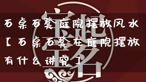 石桌石凳庭院摆放风水【石桌石凳在庭院摆放有什么讲究】_https://www.dao-sheng-yuan.com_道源国学_第1张