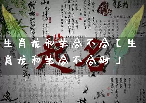 生肖龙和羊合不合【生肖龙和羊合不合财】_https://www.dao-sheng-yuan.com_十二星座_第1张