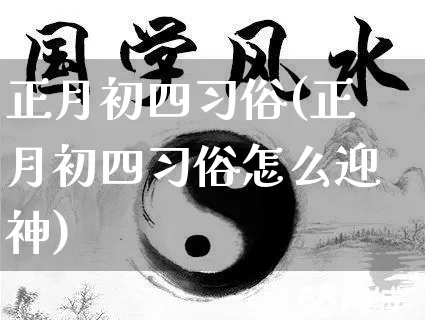 正月初四习俗(正月初四习俗怎么迎神)_https://www.dao-sheng-yuan.com_生肖属相_第1张