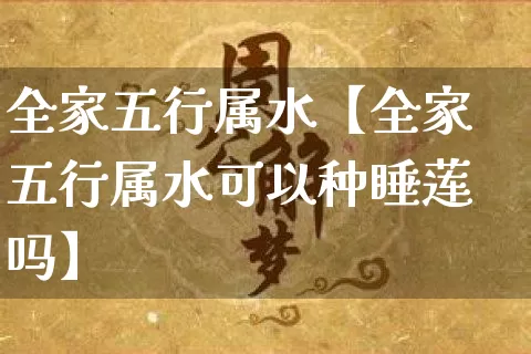 全家五行属水【全家五行属水可以种睡莲吗】_https://www.dao-sheng-yuan.com_十二星座_第1张