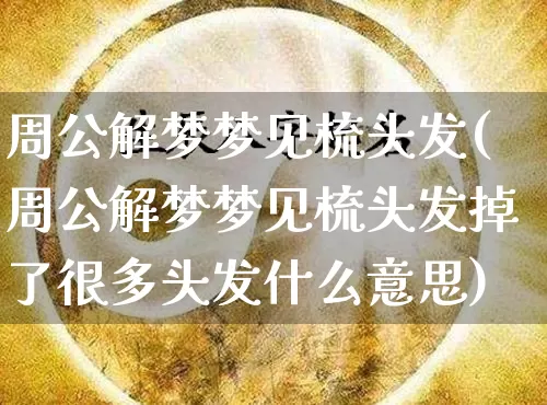 周公解梦梦见梳头发(周公解梦梦见梳头发掉了很多头发什么意思)_https://www.dao-sheng-yuan.com_五行_第1张