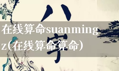 在线算命suanmingz(在线算命算命)_算命_第1张_道圣缘 在线算命suanmingz(在线算命算命)_https://www.dao-sheng-yuan.com_算命_第1张