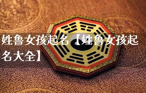 姓鲁女孩起名【姓鲁女孩起名大全】_起名_第1张_道圣缘 姓鲁女孩起名【姓鲁女孩起名大全】_https://www.dao-sheng-yuan.com_起名_第1张