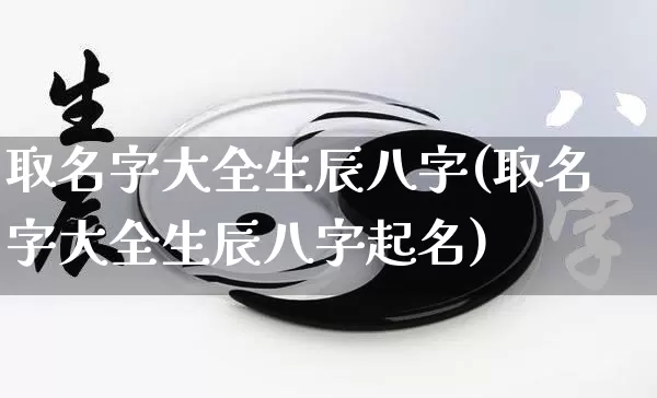 取名字大全生辰八字(取名字大全生辰八字起名)_https://www.dao-sheng-yuan.com_五行_第1张