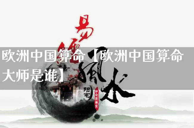 欧洲中国算命【欧洲中国算命大师是谁】_https://www.dao-sheng-yuan.com_算命_第1张