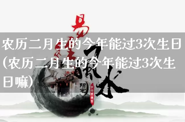 农历二月生的今年能过3次生日(农历二月生的今年能过3次生日嘛)_https://www.dao-sheng-yuan.com_八字_第1张