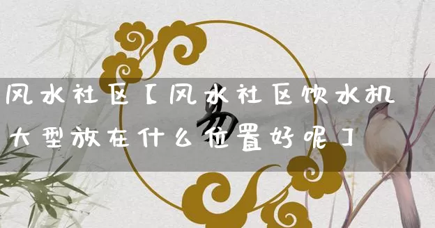 风水社区【风水社区饮水机大型放在什么位置好呢】_https://www.dao-sheng-yuan.com_风水_第1张