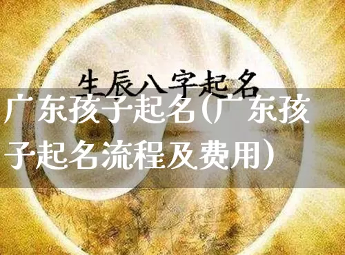广东孩子起名(广东孩子起名流程及费用)_https://www.dao-sheng-yuan.com_起名_第1张